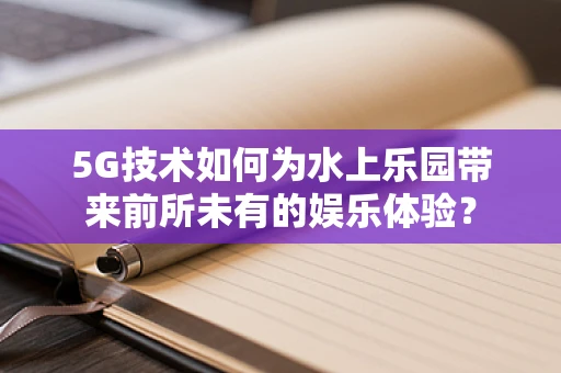 5G技术如何为水上乐园带来前所未有的娱乐体验？