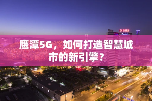鹰潭5G，如何打造智慧城市的新引擎？