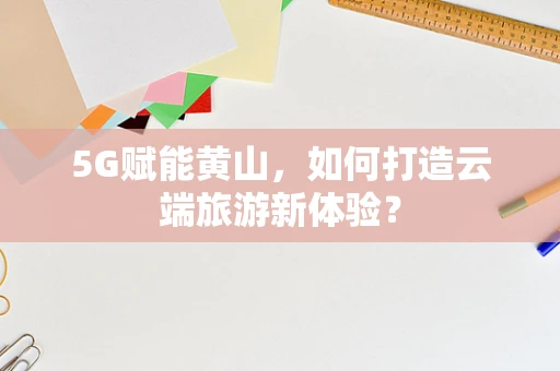 5G赋能黄山，如何打造云端旅游新体验？