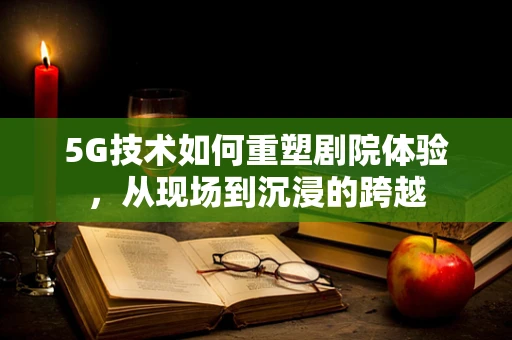 5G技术如何重塑剧院体验，从现场到沉浸的跨越