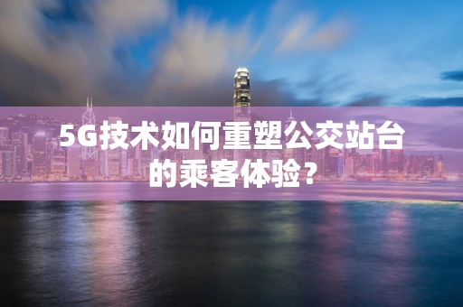 5G技术如何重塑公交站台的乘客体验？