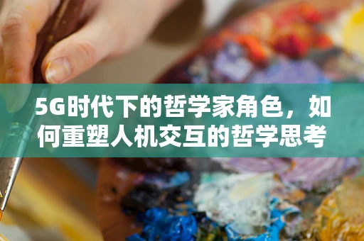 5G时代下的哲学家角色，如何重塑人机交互的哲学思考？