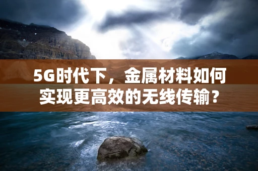 5G时代下，金属材料如何实现更高效的无线传输？