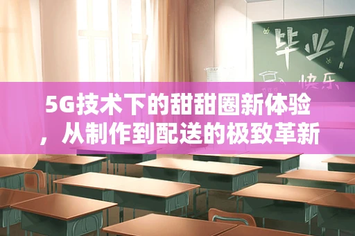 5G技术下的甜甜圈新体验，从制作到配送的极致革新？