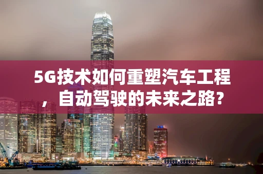 5G技术如何重塑汽车工程，自动驾驶的未来之路？