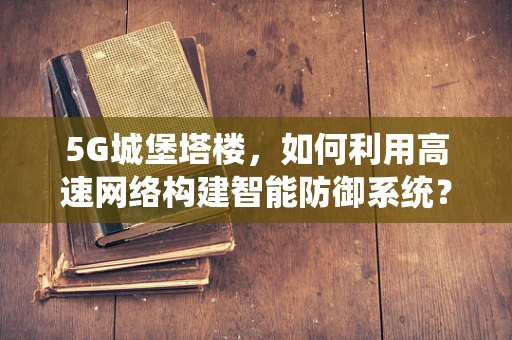 5G城堡塔楼，如何利用高速网络构建智能防御系统？