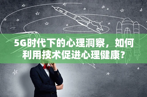 5G时代下的心理洞察，如何利用技术促进心理健康？