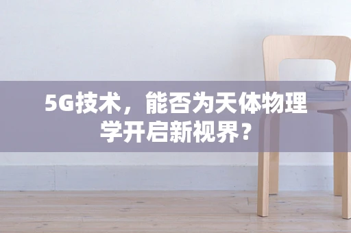 5G技术，能否为天体物理学开启新视界？