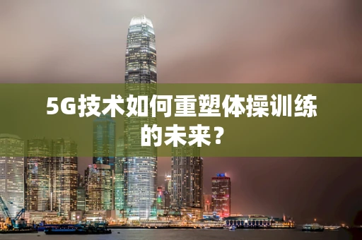 5G技术如何重塑体操训练的未来？