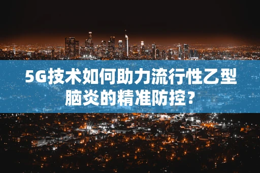 5G技术如何助力流行性乙型脑炎的精准防控？