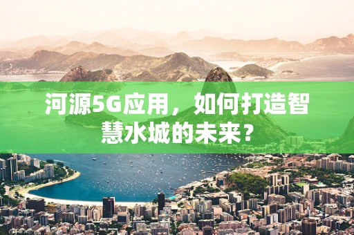河源5G应用，如何打造智慧水城的未来？