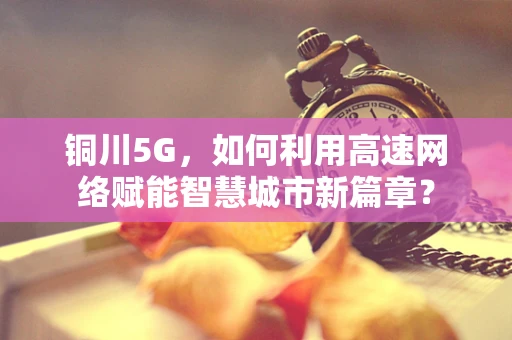 铜川5G，如何利用高速网络赋能智慧城市新篇章？