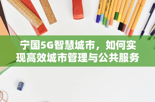 宁国5G智慧城市，如何实现高效城市管理与公共服务？