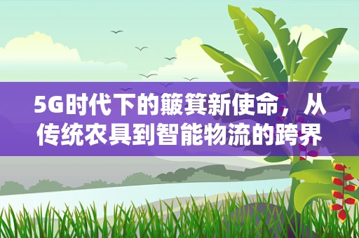 5G时代下的簸箕新使命，从传统农具到智能物流的跨界应用？