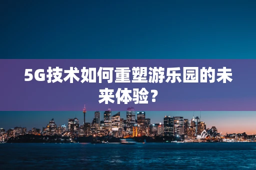 5G技术如何重塑游乐园的未来体验？
