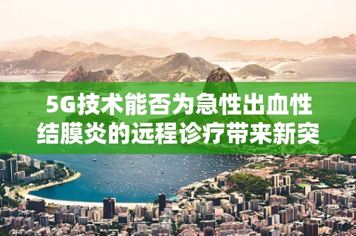 5G技术能否为急性出血性结膜炎的远程诊疗带来新突破？