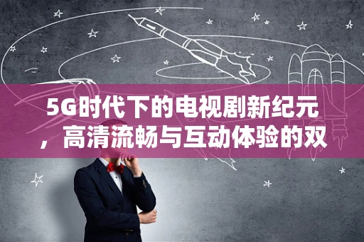 5G时代下的电视剧新纪元，高清流畅与互动体验的双重飞跃