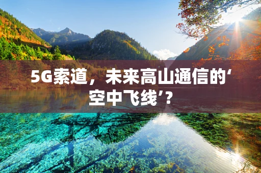 5G索道，未来高山通信的‘空中飞线’？