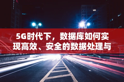 5G时代下，数据库如何实现高效、安全的数据处理与传输？