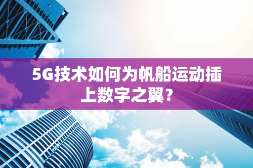 5G技术如何为帆船运动插上数字之翼？
