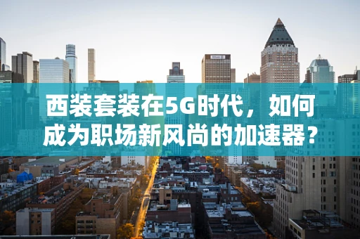 西装套装在5G时代，如何成为职场新风尚的加速器？