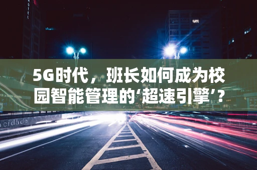 5G时代，班长如何成为校园智能管理的‘超速引擎’？