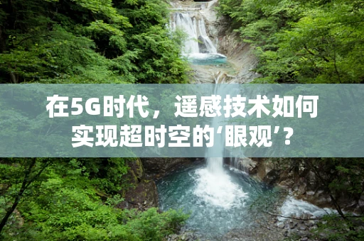 在5G时代，遥感技术如何实现超时空的‘眼观’？