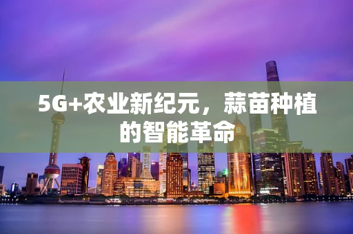 5G+农业新纪元，蒜苗种植的智能革命