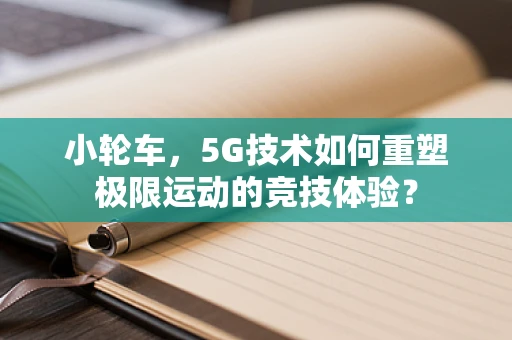 小轮车，5G技术如何重塑极限运动的竞技体验？