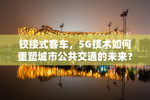 铰接式客车，5G技术如何重塑城市公共交通的未来？