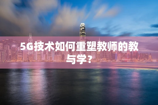 5G技术如何重塑教师的教与学？