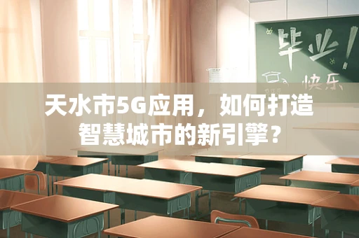 天水市5G应用，如何打造智慧城市的新引擎？