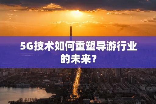 5G技术如何重塑导游行业的未来？