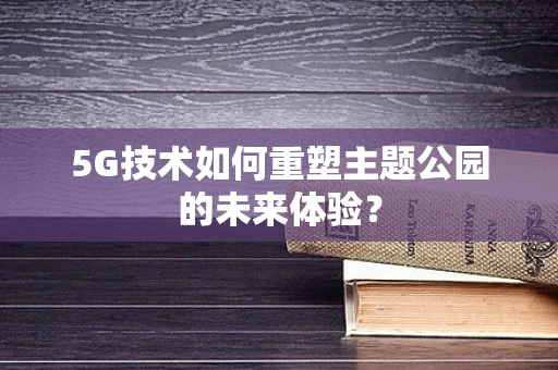 5G技术如何重塑主题公园的未来体验？