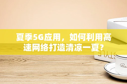 夏季5G应用，如何利用高速网络打造清凉一夏？