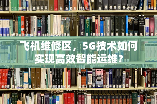 飞机维修区，5G技术如何实现高效智能运维？