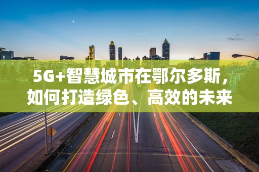 5G+智慧城市在鄂尔多斯，如何打造绿色、高效的未来城市？