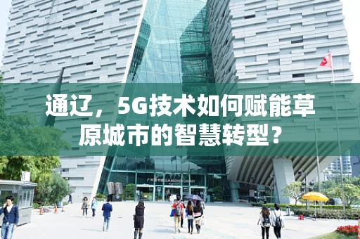 通辽，5G技术如何赋能草原城市的智慧转型？