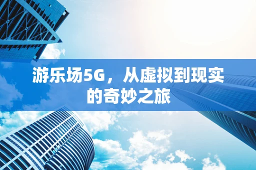 游乐场5G，从虚拟到现实的奇妙之旅