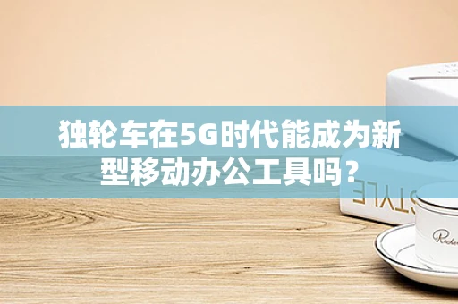独轮车在5G时代能成为新型移动办公工具吗？