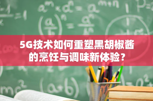 5G技术如何重塑黑胡椒酱的烹饪与调味新体验？