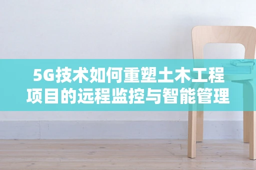5G技术如何重塑土木工程项目的远程监控与智能管理？