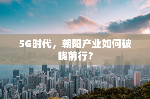 5G时代，朝阳产业如何破晓前行？