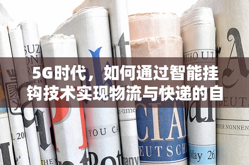 5G时代，如何通过智能挂钩技术实现物流与快递的自动化革新？