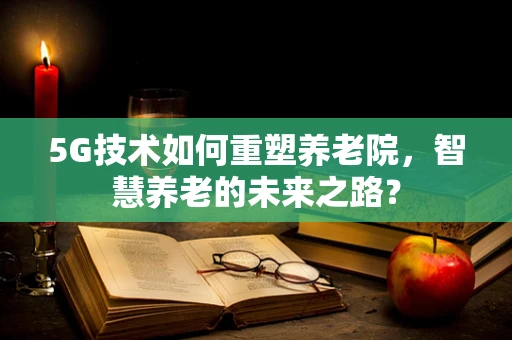 5G技术如何重塑养老院，智慧养老的未来之路？