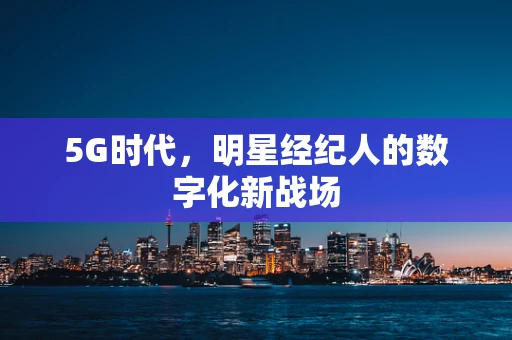5G时代，明星经纪人的数字化新战场