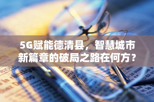 5G赋能德清县，智慧城市新篇章的破局之路在何方？