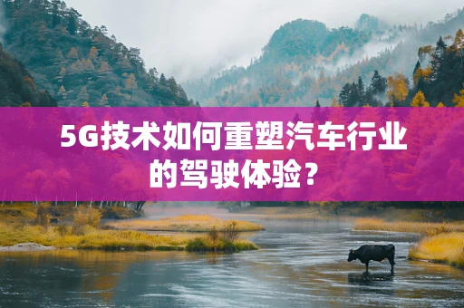 5G技术如何重塑汽车行业的驾驶体验？