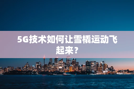 5G技术如何让雪橇运动飞起来？