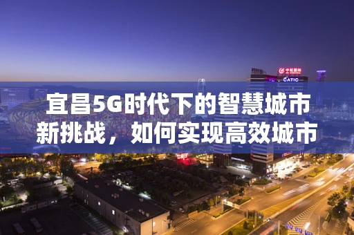 宜昌5G时代下的智慧城市新挑战，如何实现高效城市管理？